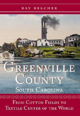 Greenville County, South Carolina: From Cotton Fields to Textile Center of the World by Belcher, Ray