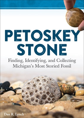 Petoskey Stone: Finding, Identifying, and Collecting Michiganâ (Tm)S Most Storied Fossil by Lynch, Dan R.
