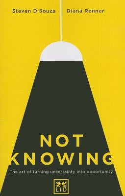 Not Knowing: The Art of Turning Uncertainty Into Opportunity by D'Souza, Steven