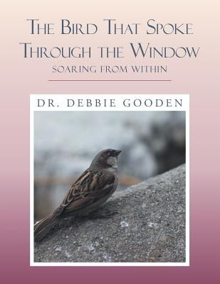 The Bird That Spoke Through the Window: Soaring from Within by Gooden, Debbie