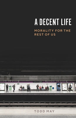 A Decent Life: Morality for the Rest of Us by May, Todd