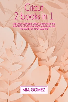 Cricut: The Most Complete Cricut Guide With Tips and Tricks To Design Space and Learn All The secret Of Your Machine by Gomez, Mia