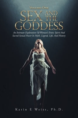 Sex and the Goddess: An Intimate Exploration of Woman's Erotic Spirit and Sacred Sexual Power in Myth, Legend, Life, and History (Volume On by Weiss, Karin E.
