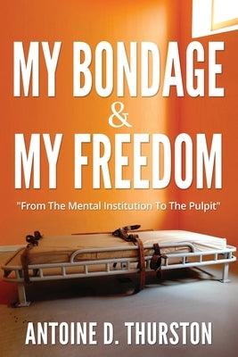 My Bondage And My Freedom: From The Mental Institution To The Pulpit by Thurston, Antoine D.