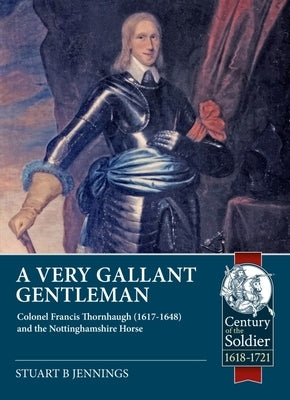 A Very Gallant Gentleman: Colonel Francis Thornhaugh (1617-1648) and the Nottinghamshire Horse by Jennings, Stuart B.