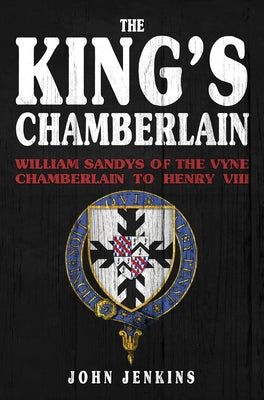 The King's Chamberlain: William Sandys of the Vyne, Chamberlain to Henry VIII by Jenkins, John