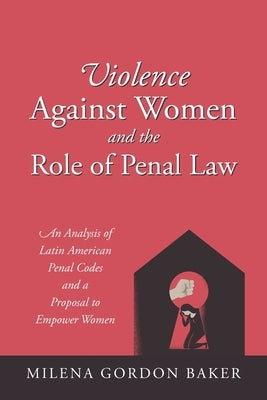 Violence Against Women and the Role of Penal Law: An Analysis of Latin American Penal Codes and a Proposal to Empower Women by Baker, Milena Gordon