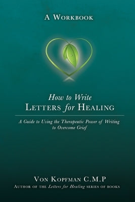 How to Write Letters for Healing: The Therapeutic Power of Writing to a Lost Loved One - A Workbook by Kopfman, Von