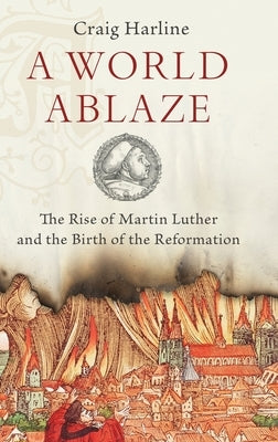 A World Ablaze: The Rise of Martin Luther and the Birth of the Reformation by Harline, Craig