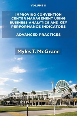 Improving Convention Center Management Using Business Analytics and Key Performance Indicators, Volume II: Advanced Practices by McGrane, Myles T.