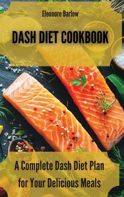 Dash Diet Cookbook: A Complete Dash Diet Plan for Your Delicious Meals by Barlow, Eleonore
