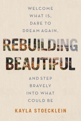 Rebuilding Beautiful: Welcome What Is, Dare to Dream Again, and Step Bravely Into What Could Be by Stoecklein, Kayla