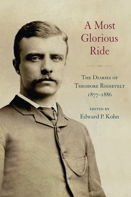 A Most Glorious Ride: The Diaries of Theodore Roosevelt, 1877-1886 by Kohn, Edward P.