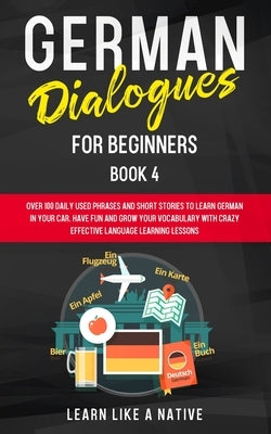 German Dialogues for Beginners Book 4: Over 100 Daily Used Phrases and Short Stories to Learn German in Your Car. Have Fun and Grow Your Vocabulary wi by Learn Like a Native