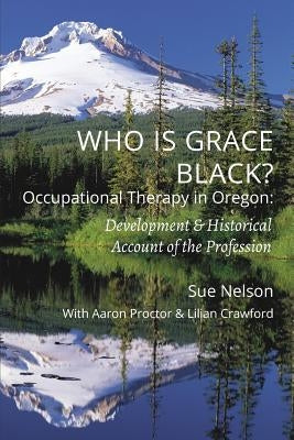 Who is Grace Black?: Occupational Therapy in Oregon: Development & Historical Account of the Profession by Nelson, Sue