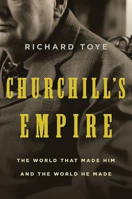 Churchill's Empire: The World That Made Him and the World He Made by Toye, Richard
