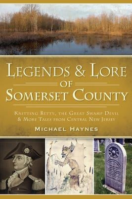Legends & Lore of Somerset County: Knitting Betty, the Great Swamp Devil and More Tales from Central New Jersey by Haynes, Michael A.