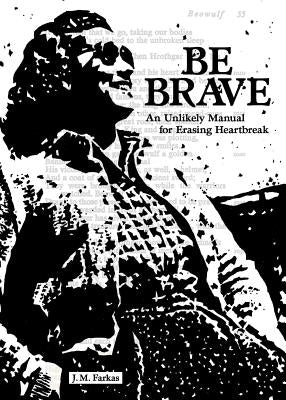Be Brave: An Unlikely Manual for Erasing Heartbreak by Farkas, J. M.