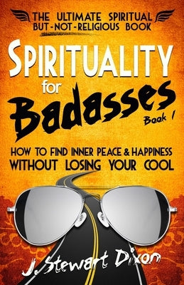Spirituality for Badasses: How to find inner peace and happiness without losing your cool by Dixon, J. Stewart