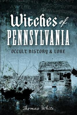 Witches of Pennsylvania: Occult History & Lore by White, Thomas