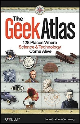 The Geek Atlas: 128 Places Where Science & Technology Come Alive by Graham-Cumming, John