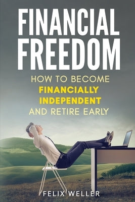 Financial Freedom: How To Become Financially Independent and Retire Early by Weller, Felix