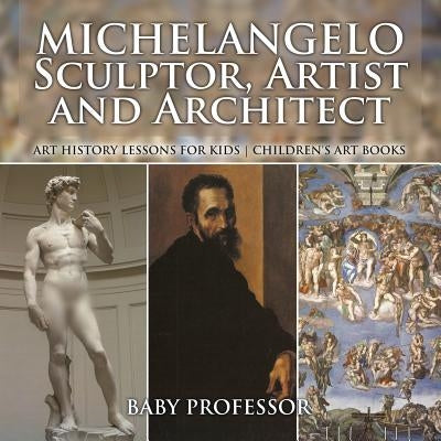 Michelangelo: Sculptor, Artist and Architect - Art History Lessons for Kids - Children's Art Books by Baby Professor