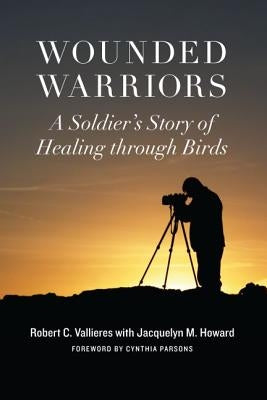 Wounded Warriors: A Soldier's Story of Healing Through Birds by Vallieres, Robert C.
