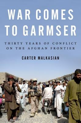 War Comes to Garmser: Thirty Years of Conflict on the Afghan Frontier by Malkasian, Carter