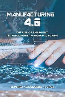 Manufacturing 4.0: The Use of Emergent Technologies in Manufacturing by Perez, O.