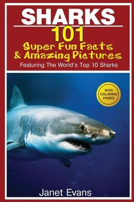 Sharks: 101 Super Fun Facts and Amazing Pictures (Featuring the World's Top 10 Sharks with Coloring Pages) by Evans, Janet