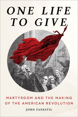 One Life to Give: Martyrdom and the Making of the American Revolution by Fanestil, John
