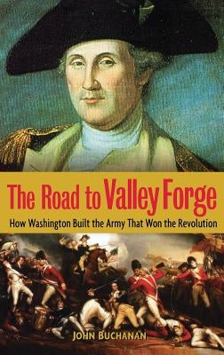 The Road to Valley Forge: How Washington Built the Army That Won the Revolution by Buchanan, John