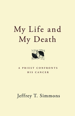 My Life and My Death: A Priest Confronts His Cancer by Simmons, Jeffrey T.