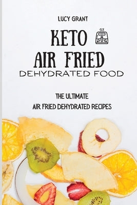 Keto Air Fried Dehydrated Food: The Ultimate Air Fried Dehydrated Recipes by Grant, Lucy