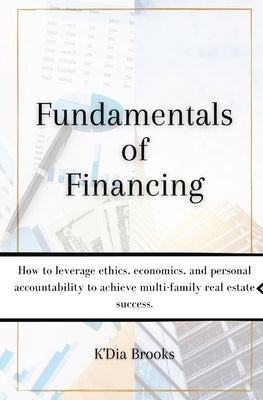 Fundamentals of Financing: How to leverage ethics, economics, and personal accountability to achieve multi-family real estate success. by Brooks, K'Dia