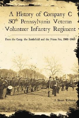 A History of Company C, 50th Pennsylvania Veteran Volunteer Infantry Regiment: From the Camp, the Battlefield and the Prison Pen, 1861-1865 by Richards, J. Stuart