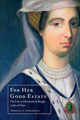 For Her Good Estate: The Life of Elizabeth de Burgh, Lady of Clare by Underhill, Frances A.