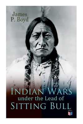 Indian Wars Under the Lead of Sitting Bull: With Original Photos and Illustrations by Boyd, James P.