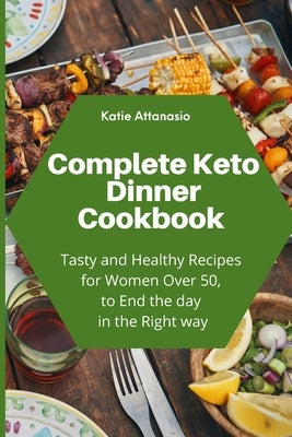 Complete Keto Dinner Cookbook: Tasty and Healthy Recipes for Women Over 50, to End the day in the Right way by Attanasio, Katie