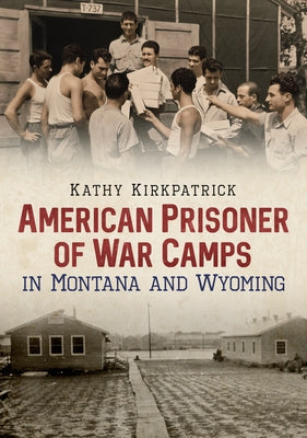American Prisoner of War Camps in Montana and Wyoming by Kirkpatrick, Kathy