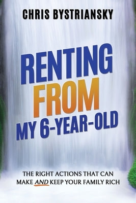 Renting From My 6-Year-Old; The Right Actions That Can Make And Keep Your Family Rich by Bystriansky, Chris