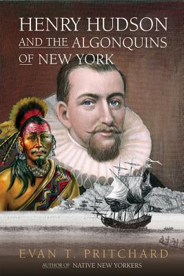 Henry Hudson and the Algonquins of New York: Native American Prophecy & European Discovery, 1609 by Pritchard, Evan T.