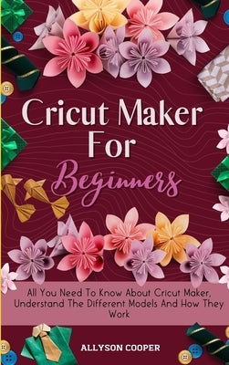 Cricut Maker For Beginners: All You Need To Know About Cricut Maker, Understand The Different Models And How They Work by Cooper, Allyson