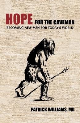 Hope for the Caveman: Becoming New Men for Today's World by Williams MD, Patrick