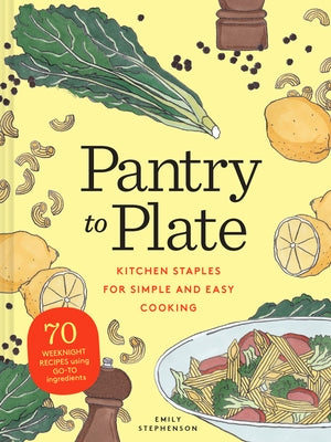Pantry to Plate: Kitchen Staples for Simple and Easy Cooking 70 Weeknight Recipes Using Go-To Ingredients by Stephenson, Emily
