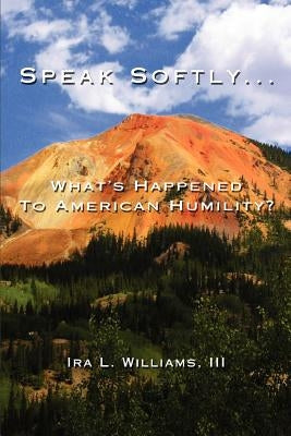Speak Softly ...: What's Happened to American Humility? by Williams, Ira L. III