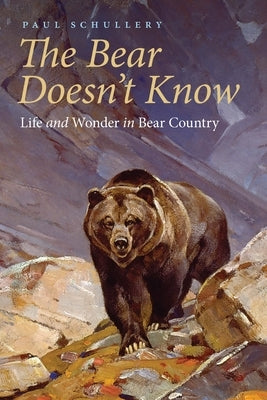The Bear Doesn't Know: Life and Wonder in Bear Country by Schullery, Paul