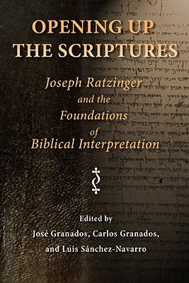 Opening Up the Scriptures: Joseph Ratzinger and the Foundations of Biblical Interpretation by Granados, Jose