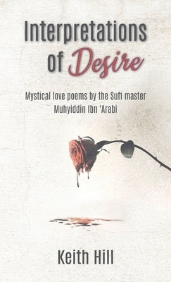 Interpretations of Desire: Mystical love poems by the Sufi Master Muyhiddin Ibn 'Arabi by Hill, Keith